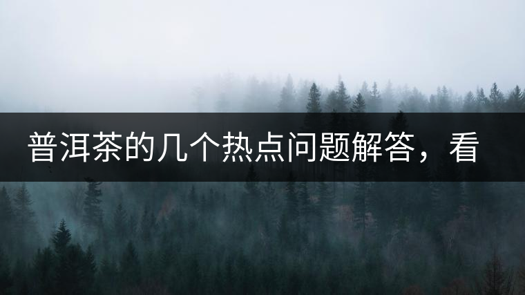普洱茶的幾個(gè)熱點(diǎn)問題解答，看完終于明白了！