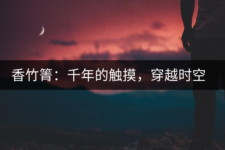 香竹箐：千年的觸摸，穿越時空的證明