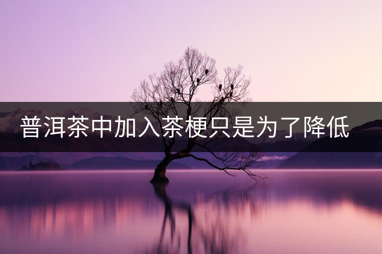 普洱茶中加入茶梗只是為了降低成本？