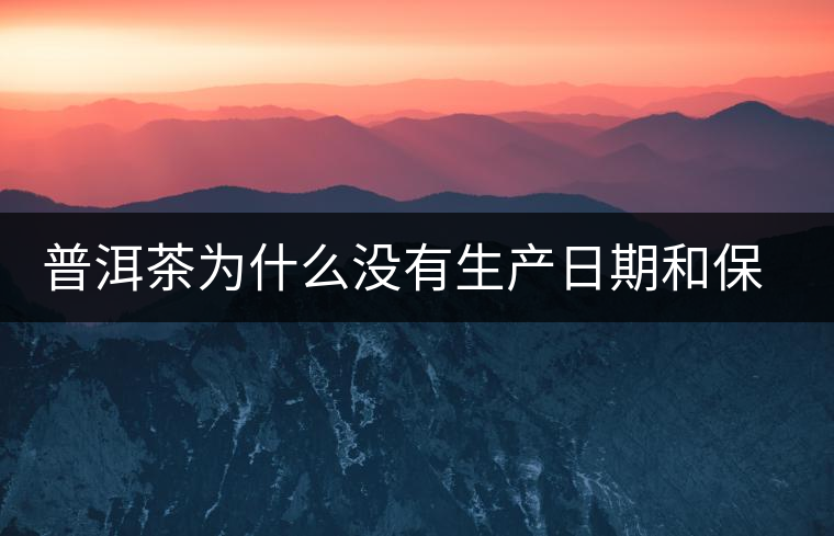 普洱茶為什么沒有生產(chǎn)日期和保質(zhì)期？