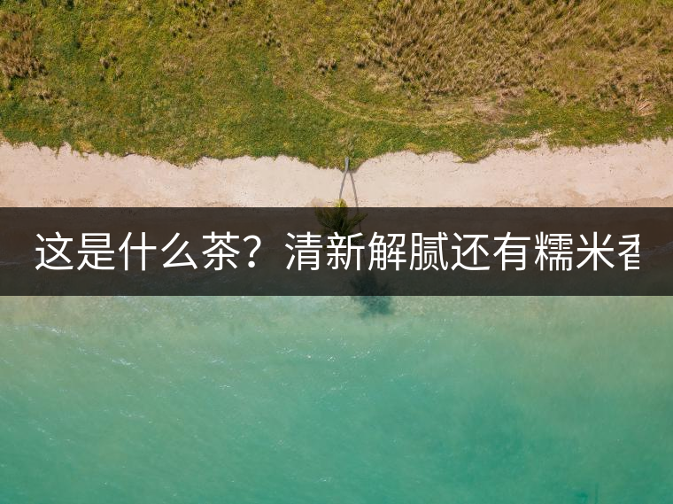這是什么茶？清新解膩還有糯米香！