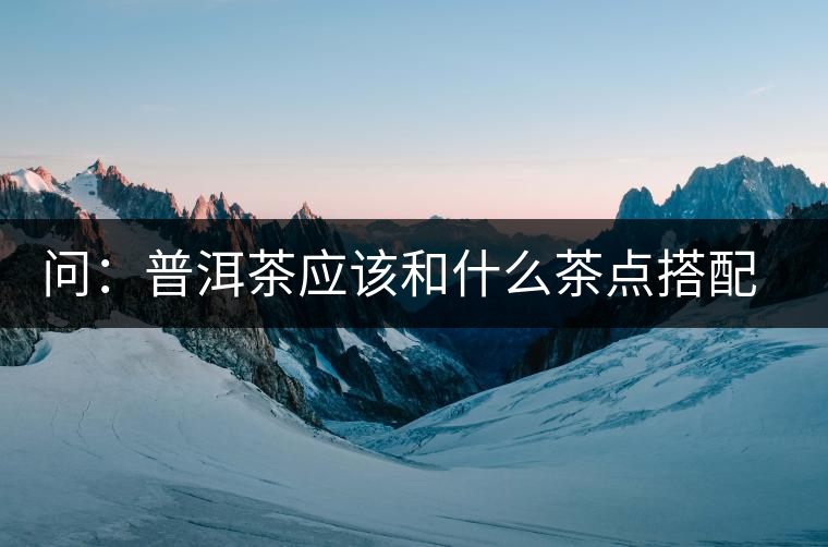 問(wèn)：普洱茶應(yīng)該和什么茶點(diǎn)搭配呢？