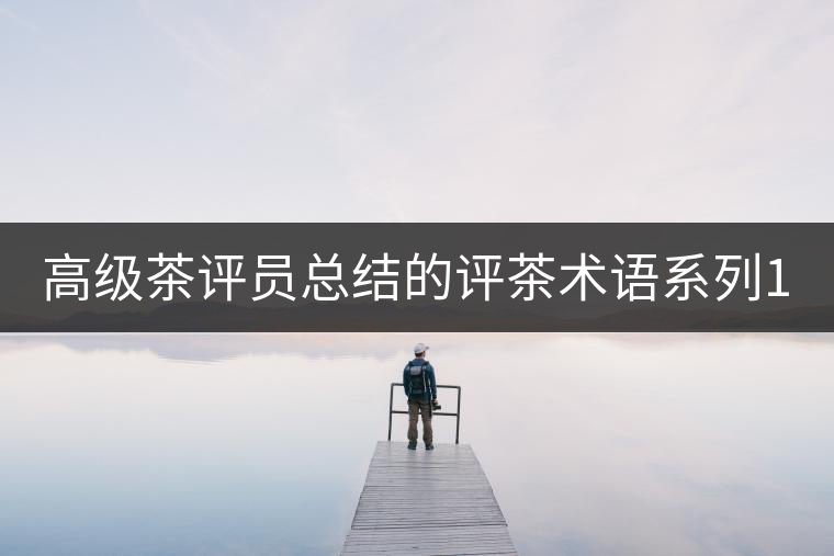 高級茶評員總結(jié)的評茶術(shù)語系列1：干茶形狀，不可不看！