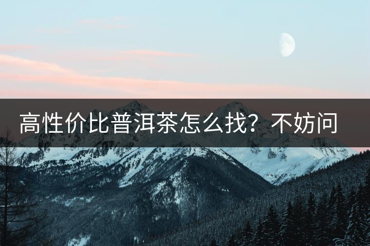 高性價(jià)比普洱茶怎么找？不妨問問你的舌尖