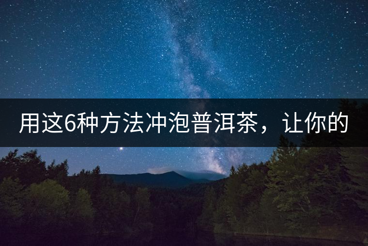 用這6種方法沖泡普洱茶，讓你的茶好喝N倍！