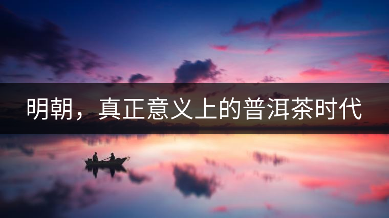 明朝，真正意義上的普洱茶時(shí)代