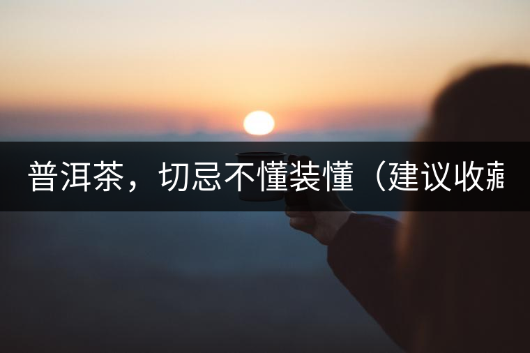 普洱茶，切忌不懂裝懂（建議收藏）