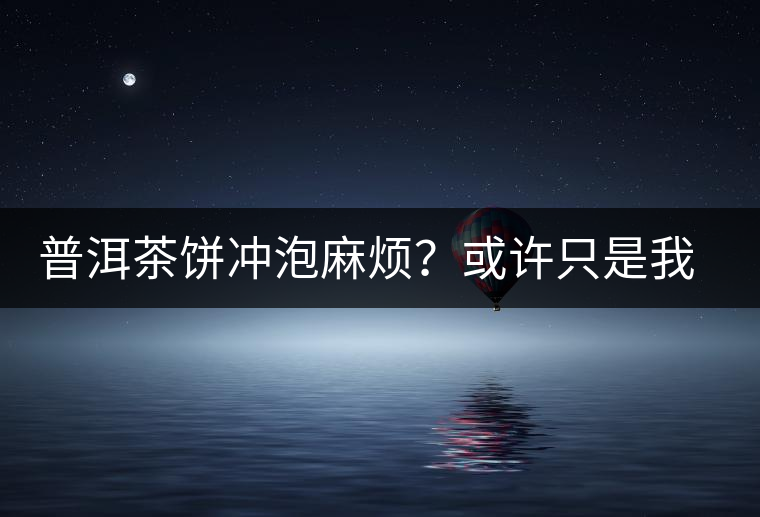 普洱茶餅沖泡麻煩？或許只是我們厭倦了