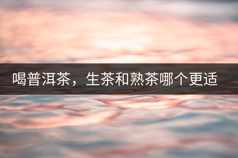 喝普洱茶，生茶和熟茶哪個(gè)更適合你？