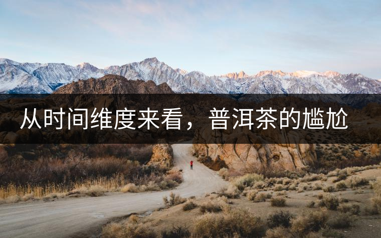 從時(shí)間維度來(lái)看，普洱茶的尷尬期并不可怕