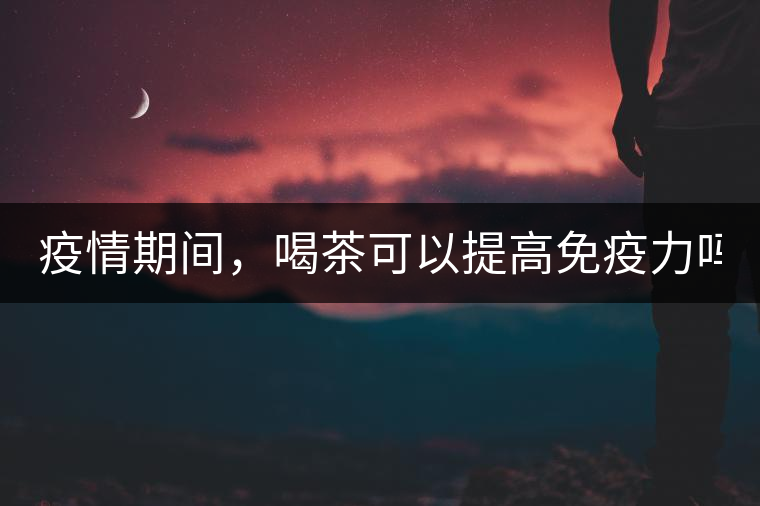 疫情期間，喝茶可以提高免疫力嗎？