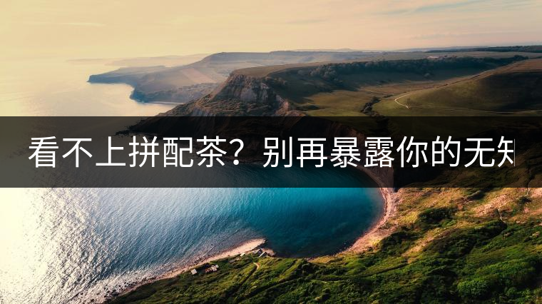 看不上拼配茶？別再暴露你的無知了！