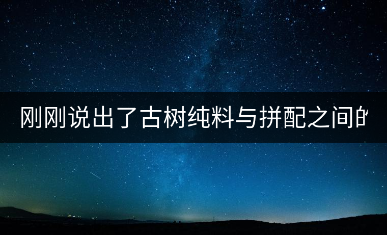 剛剛說(shuō)出了古樹(shù)純料與拼配之間的秘密！