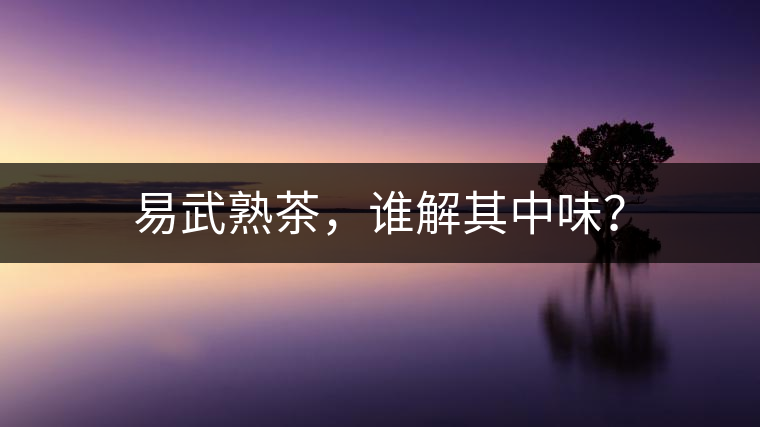 易武熟茶，誰解其中味？