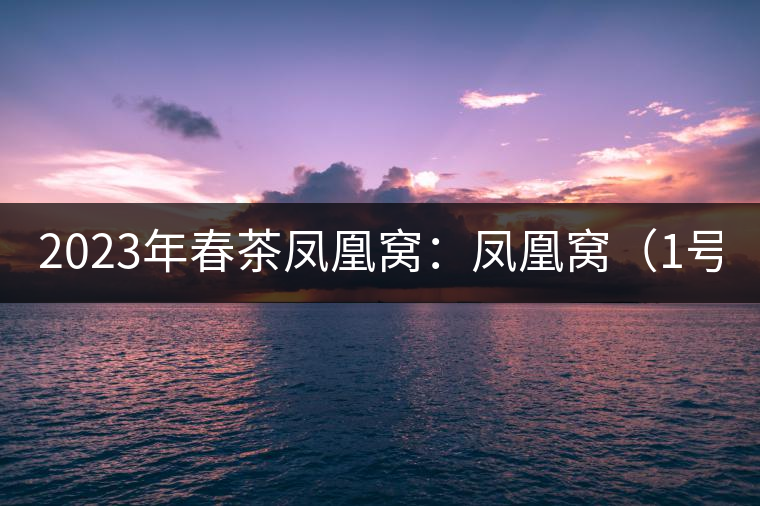 2023年春茶鳳凰窩：鳳凰窩（1號）20000-25000元／公斤；鳳凰窩（2號）2000-3000元／公斤；古樹：3000-5000元／公斤；鳳凰山混采古樹茶1000-2000元／公斤；鳳凰山精選古樹茶3000-5000元／公斤