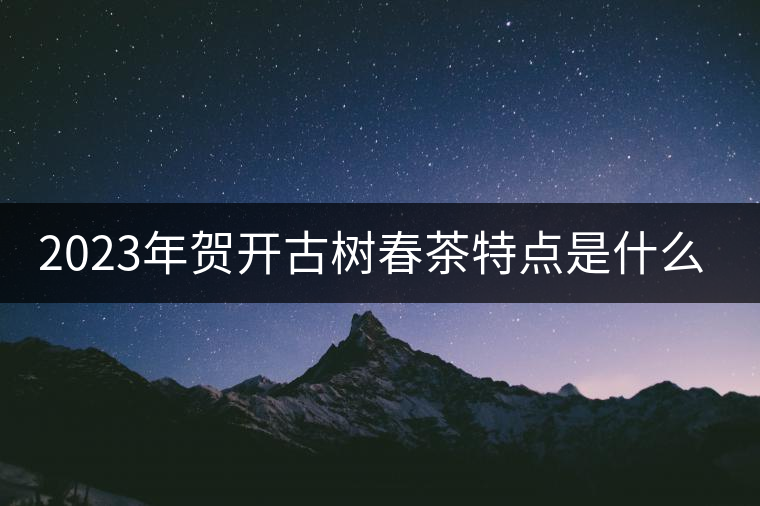 2023年賀開古樹春茶特點(diǎn)是什么？
