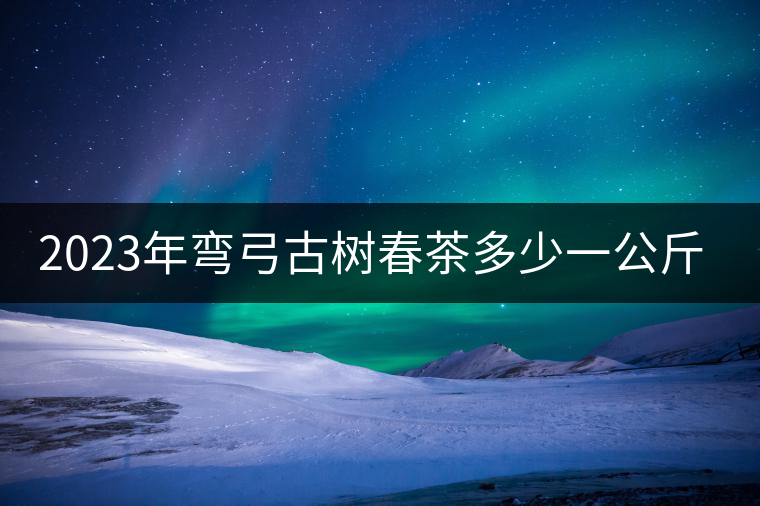 2023年彎弓古樹春茶多少一公斤？
