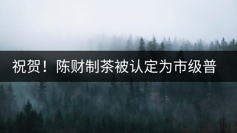 祝賀！陳財(cái)制茶被認(rèn)定為市級(jí)普洱茶傳統(tǒng)制茶技藝非遺傳承人