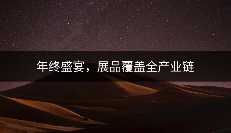 年終盛宴，展品覆蓋全產(chǎn)業(yè)鏈