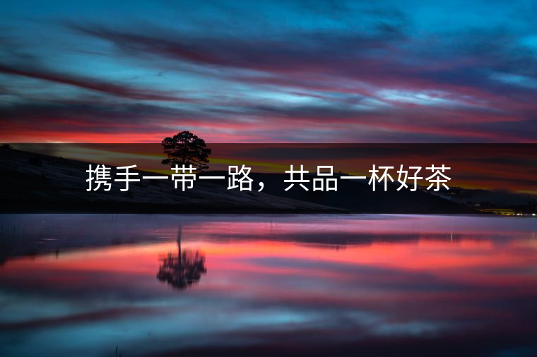 攜手一帶一路，共品一杯好茶