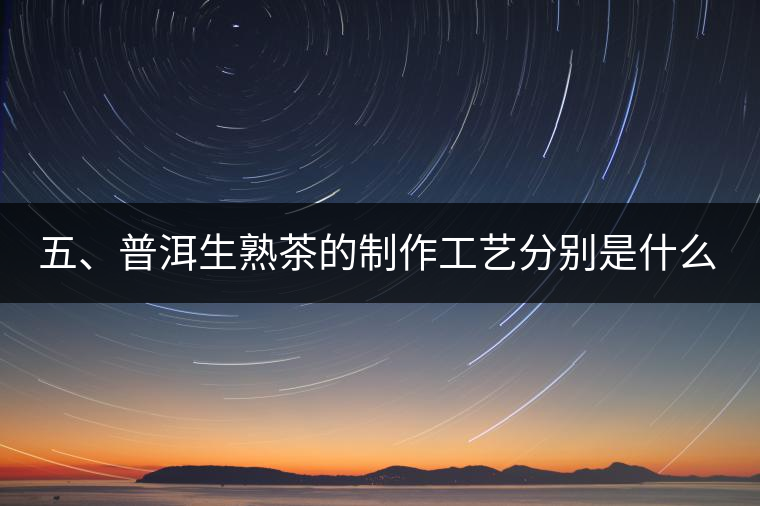 五、普洱生熟茶的制作工藝分別是什么？