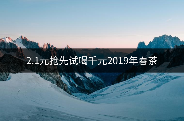 2.1元搶先試喝千元2019年春茶