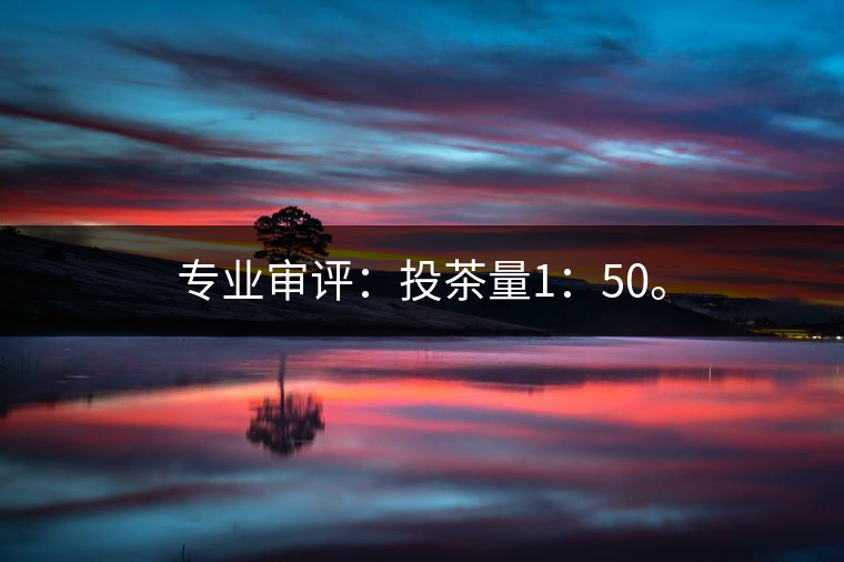 專業(yè)審評(píng)：投茶量1：50。