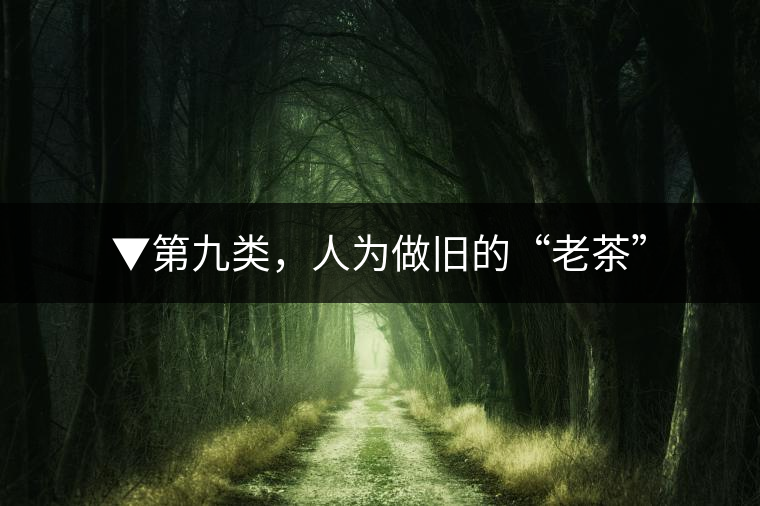 ▼第九類，人為做舊的“老茶”