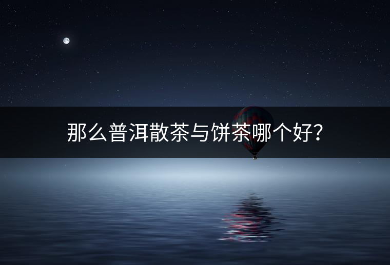 那么普洱散茶與餅茶哪個好？