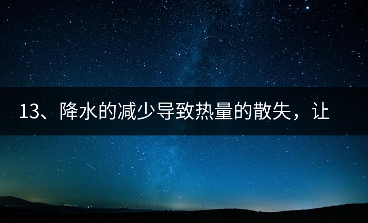 13、降水的減少導(dǎo)致熱量的散失，讓茶醒得晚發(fā)得晚。植物成長(zhǎng)需水分、養(yǎng)分、還需熱量，熱量的獲得有外部的內(nèi)部的及自身的三種方式，也就是說(shuō)來(lái)自于太陽(yáng)地球及物體自身。