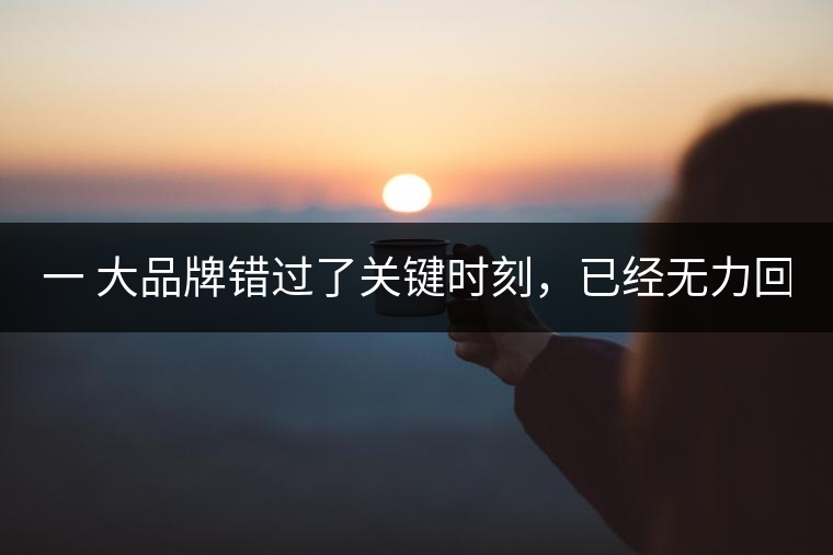 一 大品牌錯過了關鍵時刻，已經無力回天！