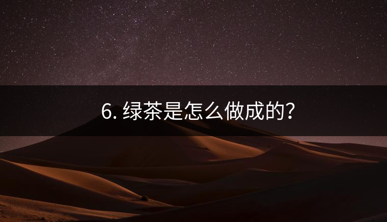 ? 6. 綠茶是怎么做成的？