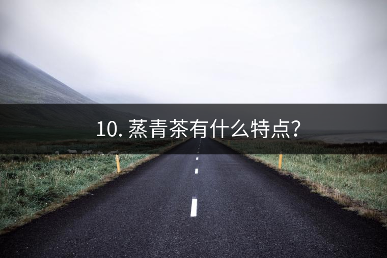 ? 10. 蒸青茶有什么特點(diǎn)？