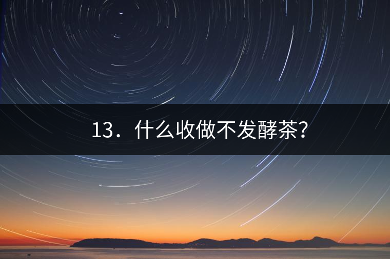 ? 13．什么收做不發(fā)酵茶？
