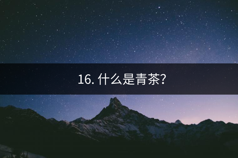 ? 16. 什么是青茶？