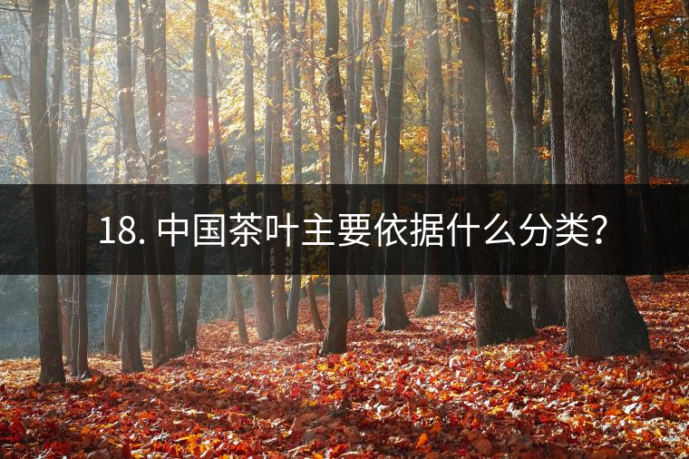? 18. 中國(guó)茶葉主要依據(jù)什么分類？