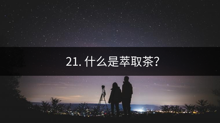 ? 21. 什么是萃取茶？