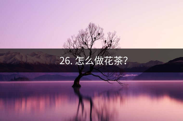 ? 26. 怎么做花茶？