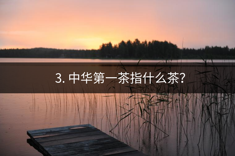 ??3. 中華第一茶指什么茶？