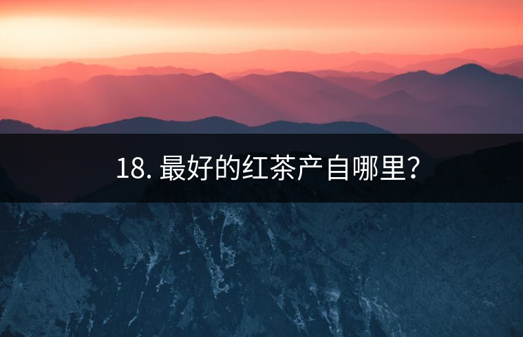 ? 18. 最好的紅茶產(chǎn)自哪里？