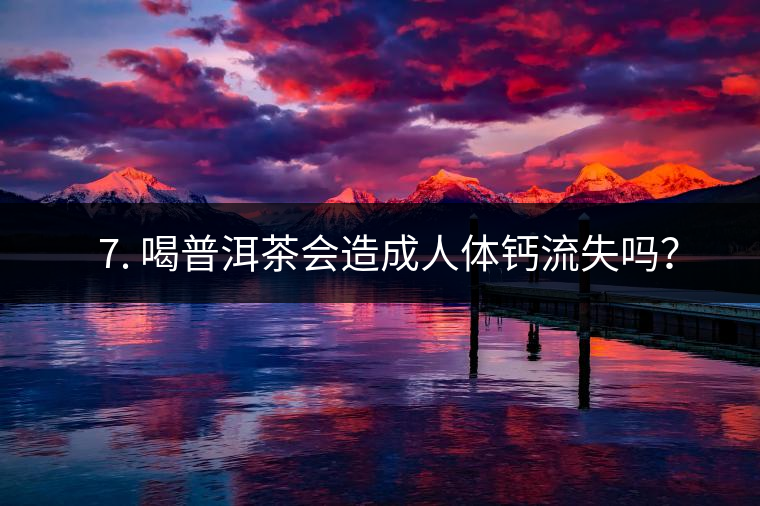 ? 7. 喝普洱茶會(huì)造成人體鈣流失嗎？