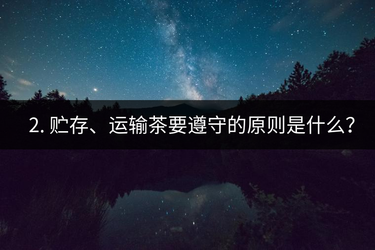 ? 2. 貯存、運(yùn)輸茶要遵守的原則是什么？
