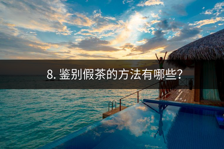 ? 8. 鑒別假茶的方法有哪些？