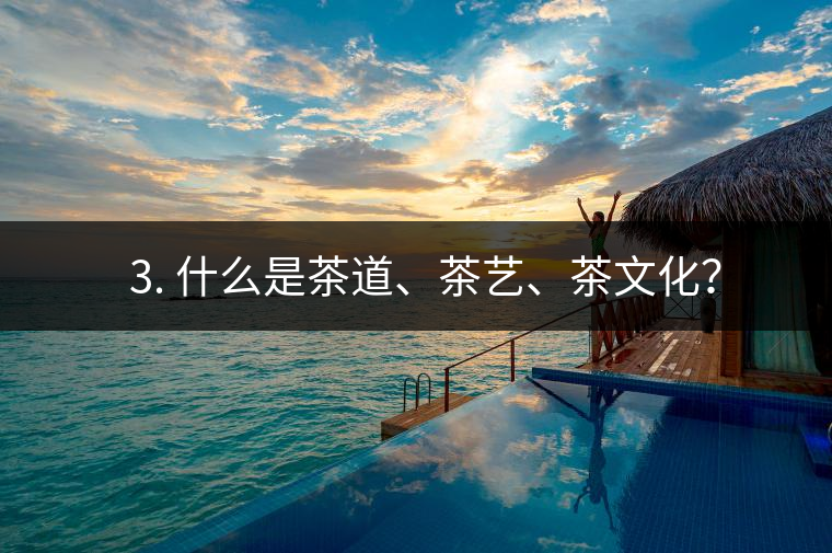 ? 3. 什么是茶道、茶藝、茶文化？