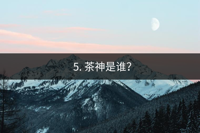 ? 5. 茶神是誰(shuí)？