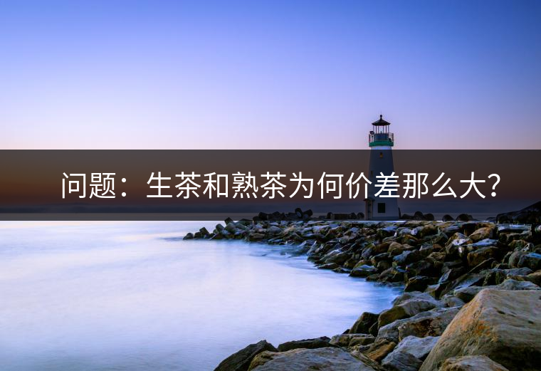 ?? 問題：生茶和熟茶為何價差那么大？