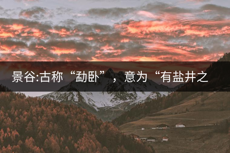 景谷:古稱“勐臥”，意為“有鹽井之地”景谷縣，地處無量山脈西南側(cè)