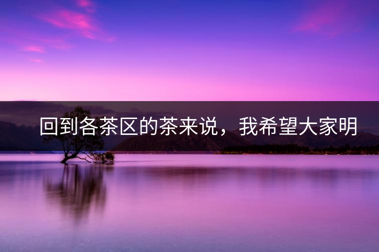 　回到各茶區(qū)的茶來說，我希望大家明白幾個基本的結(jié)論：