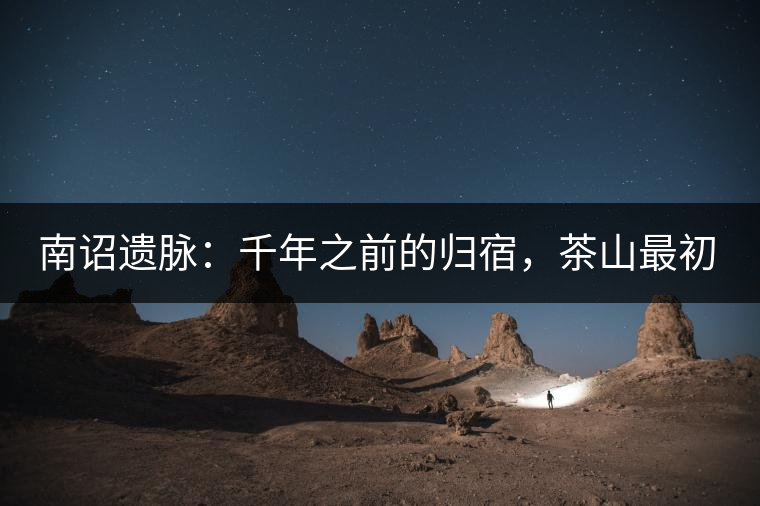 南詔遺脈：千年之前的歸宿，茶山最初的緣起