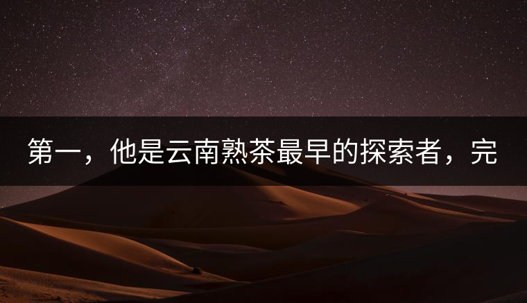 第一，他是云南熟茶最早的探索者，完成了從0到1的技術(shù)奠基